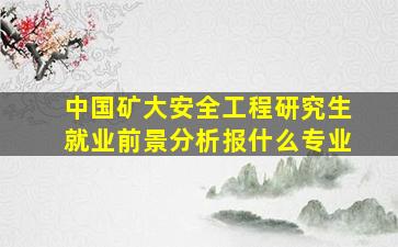 中国矿大安全工程研究生就业前景分析报什么专业