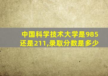 中国科学技术大学是985还是211,录取分数是多少