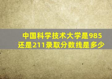 中国科学技术大学是985还是211录取分数线是多少