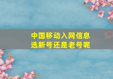 中国移动入网信息选新号还是老号呢