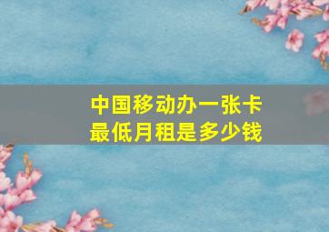 中国移动办一张卡最低月租是多少钱