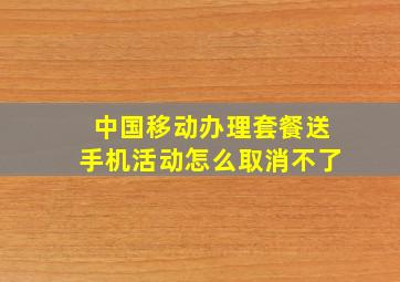 中国移动办理套餐送手机活动怎么取消不了