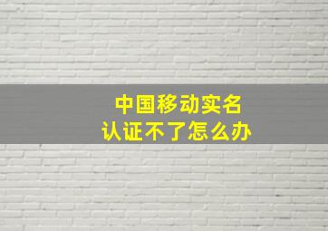 中国移动实名认证不了怎么办