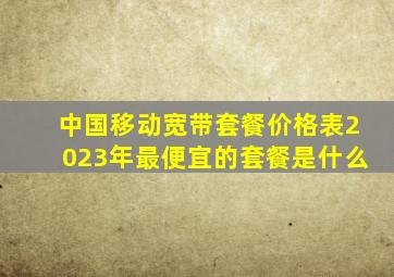 中国移动宽带套餐价格表2023年最便宜的套餐是什么