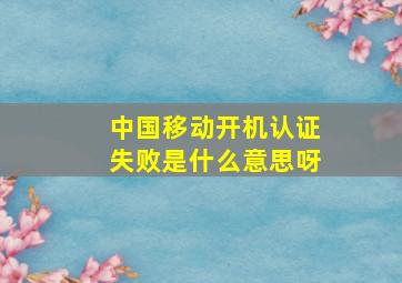 中国移动开机认证失败是什么意思呀