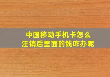 中国移动手机卡怎么注销后里面的钱咋办呢