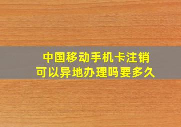 中国移动手机卡注销可以异地办理吗要多久