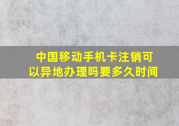 中国移动手机卡注销可以异地办理吗要多久时间