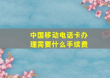 中国移动电话卡办理需要什么手续费