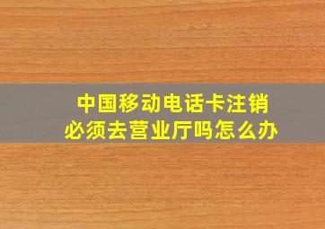 中国移动电话卡注销必须去营业厅吗怎么办