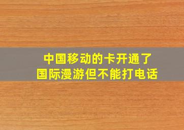 中国移动的卡开通了国际漫游但不能打电话