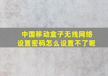 中国移动盒子无线网络设置密码怎么设置不了呢