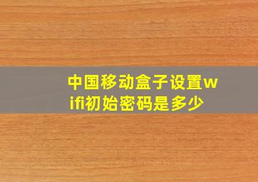 中国移动盒子设置wifi初始密码是多少