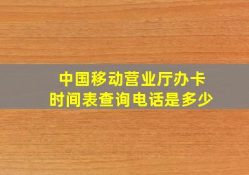 中国移动营业厅办卡时间表查询电话是多少