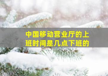 中国移动营业厅的上班时间是几点下班的