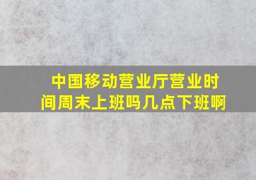 中国移动营业厅营业时间周末上班吗几点下班啊