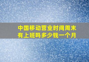 中国移动营业时间周末有上班吗多少钱一个月