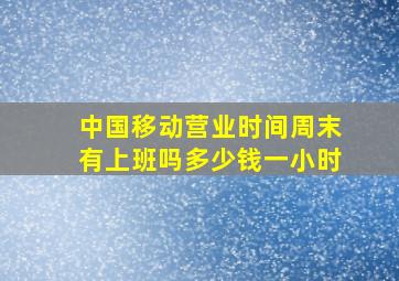 中国移动营业时间周末有上班吗多少钱一小时