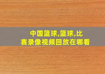 中国篮球,篮球,比赛录像视频回放在哪看