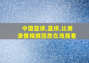 中国篮球,篮球,比赛录像视频回放在线观看