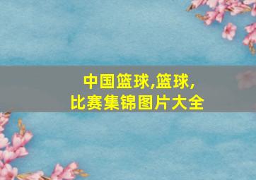 中国篮球,篮球,比赛集锦图片大全