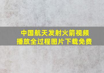 中国航天发射火箭视频播放全过程图片下载免费