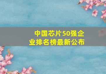 中国芯片50强企业排名榜最新公布