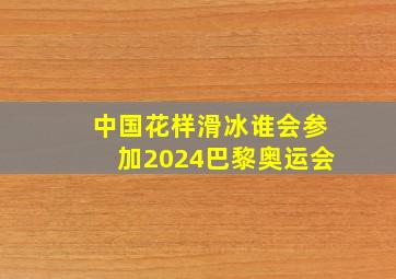 中国花样滑冰谁会参加2024巴黎奥运会