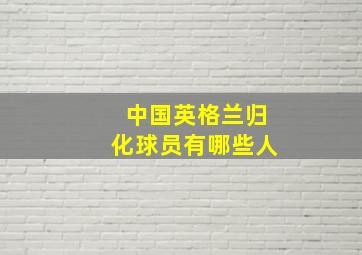 中国英格兰归化球员有哪些人