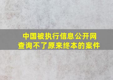 中国被执行信息公开网查询不了原来终本的案件