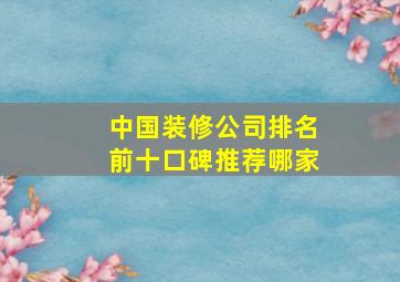 中国装修公司排名前十口碑推荐哪家