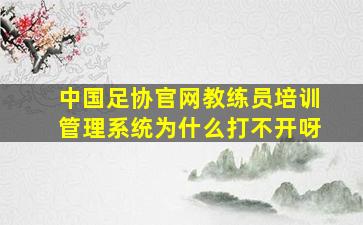 中国足协官网教练员培训管理系统为什么打不开呀