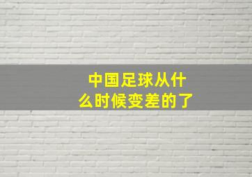 中国足球从什么时候变差的了