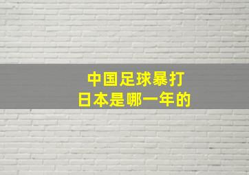 中国足球暴打日本是哪一年的