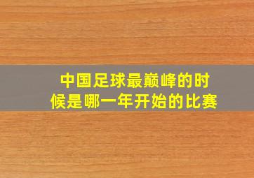 中国足球最巅峰的时候是哪一年开始的比赛