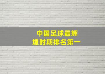 中国足球最辉煌时期排名第一