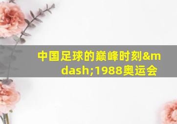 中国足球的巅峰时刻—1988奥运会