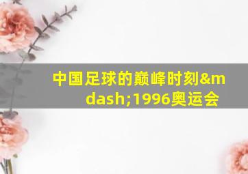 中国足球的巅峰时刻—1996奥运会