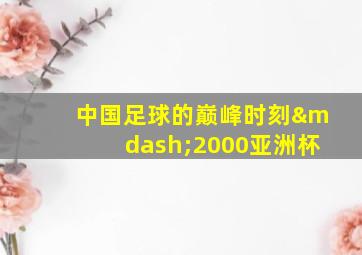 中国足球的巅峰时刻—2000亚洲杯