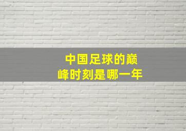 中国足球的巅峰时刻是哪一年