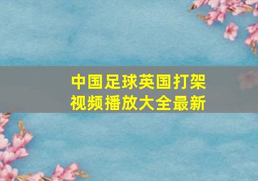 中国足球英国打架视频播放大全最新