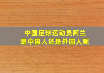 中国足球运动员阿兰是中国人还是外国人呢