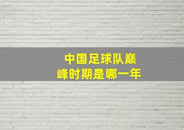 中国足球队巅峰时期是哪一年