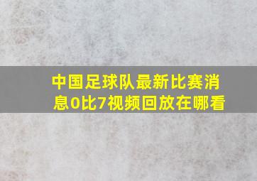 中国足球队最新比赛消息0比7视频回放在哪看