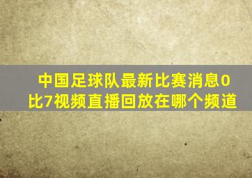 中国足球队最新比赛消息0比7视频直播回放在哪个频道