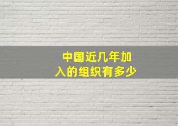 中国近几年加入的组织有多少