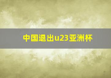 中国退出u23亚洲杯