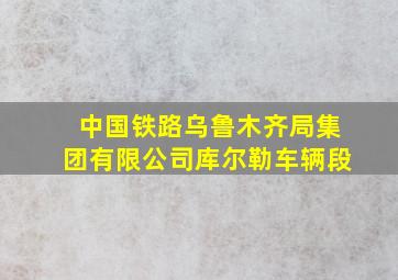 中国铁路乌鲁木齐局集团有限公司库尔勒车辆段