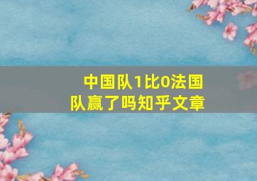 中国队1比0法国队赢了吗知乎文章