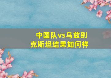 中国队vs乌兹别克斯坦结果如何样